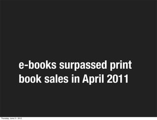e-books surpassed print
                   book sales in April 2011


Thursday, June 21, 2012
 