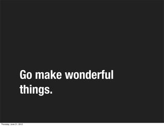 Go make wonderful
                   things.

Thursday, June 21, 2012
 