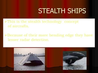 STEALTH SHIPS
This is the stealth technology concept
 of aircrafts.

Because of their more bending edge they have
 lesser radar detection.
 