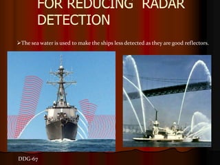 FOR REDUCING RADAR
        DETECTION
The sea water is used to make the ships less detected as they are good reflectors.




DDG-67
 