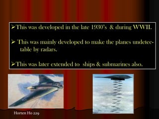 This was developed in the late 1930’s & during WWII.

 This was mainly developed to make the planes undetec-
   table by radars.

This was later extended to ships & submarines also.




 Horten Ho 229
 