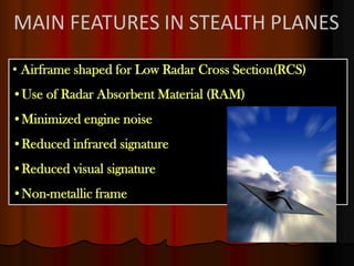 • Airframe shaped for Low Radar Cross Section(RCS)
•Use of Radar Absorbent Material (RAM)
•Minimized engine noise
•Reduced infrared signature
•Reduced visual signature
•Non-metallic frame
 