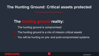 The Hunting Ground: Critical assets protected
Confidential &
7
The hunting ground reality:
 The hunting ground is compromised
 The hunting ground is a mix of mission critical assets
 You will be hunting on pre- and post-compromised systems
 