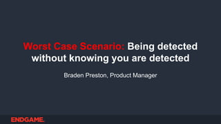 Braden Preston, Product Manager
Worst Case Scenario: Being detected
without knowing you are detected
 