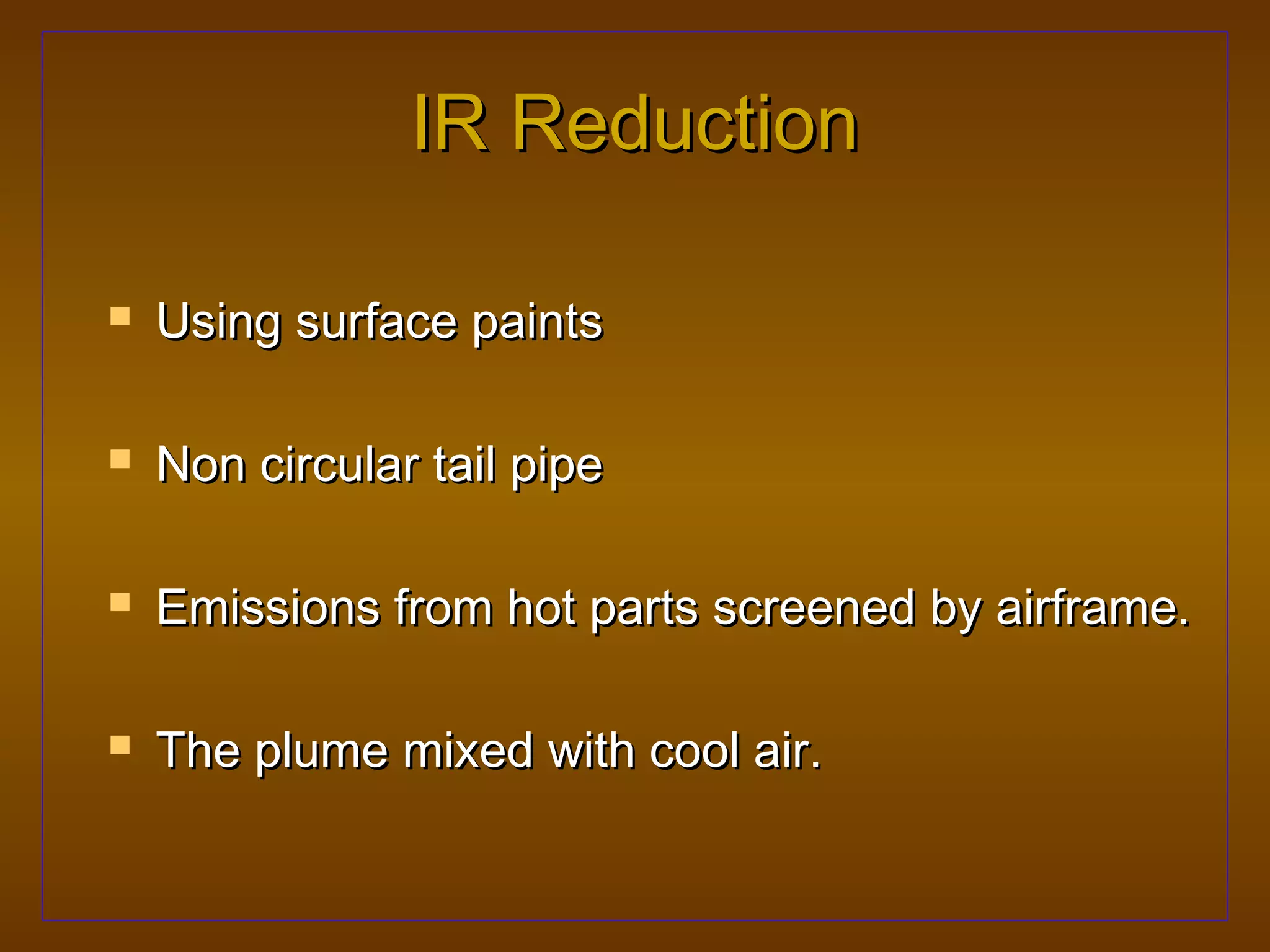 IR Reduction

   Using surface paints

   Non circular tail pipe

   Emissions from hot parts screened by airframe.

   The plume mixed with cool air.
 