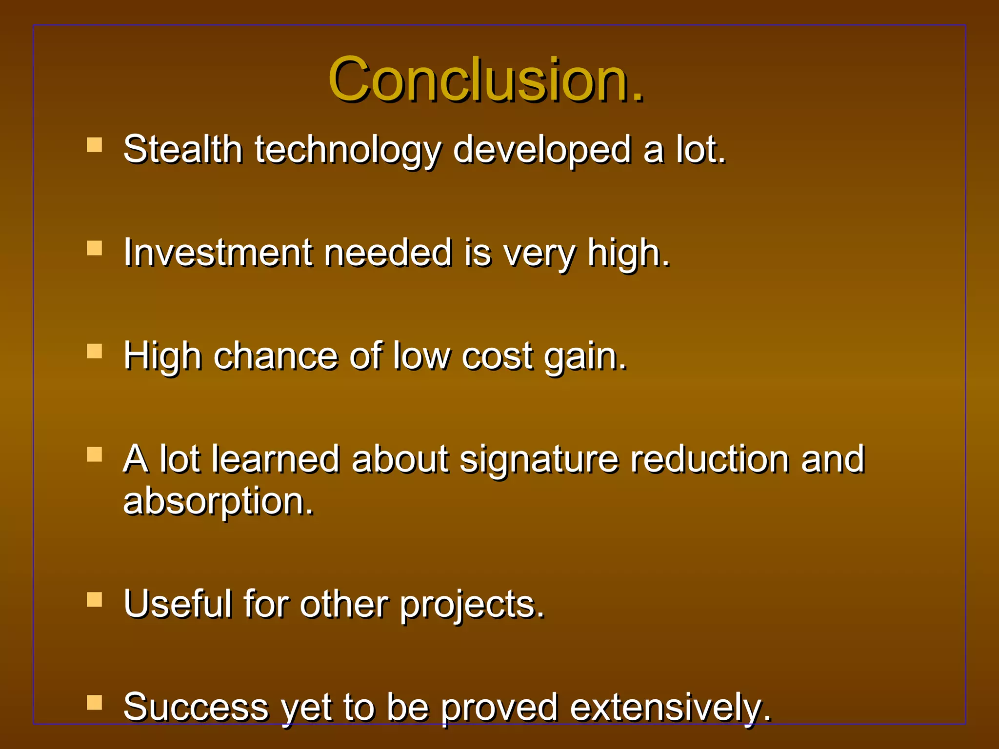 Conclusion.
   Stealth technology developed a lot.

   Investment needed is very high.

   High chance of low cost gain.

   A lot learned about signature reduction and
    absorption.

   Useful for other projects.

   Success yet to be proved extensively.
 