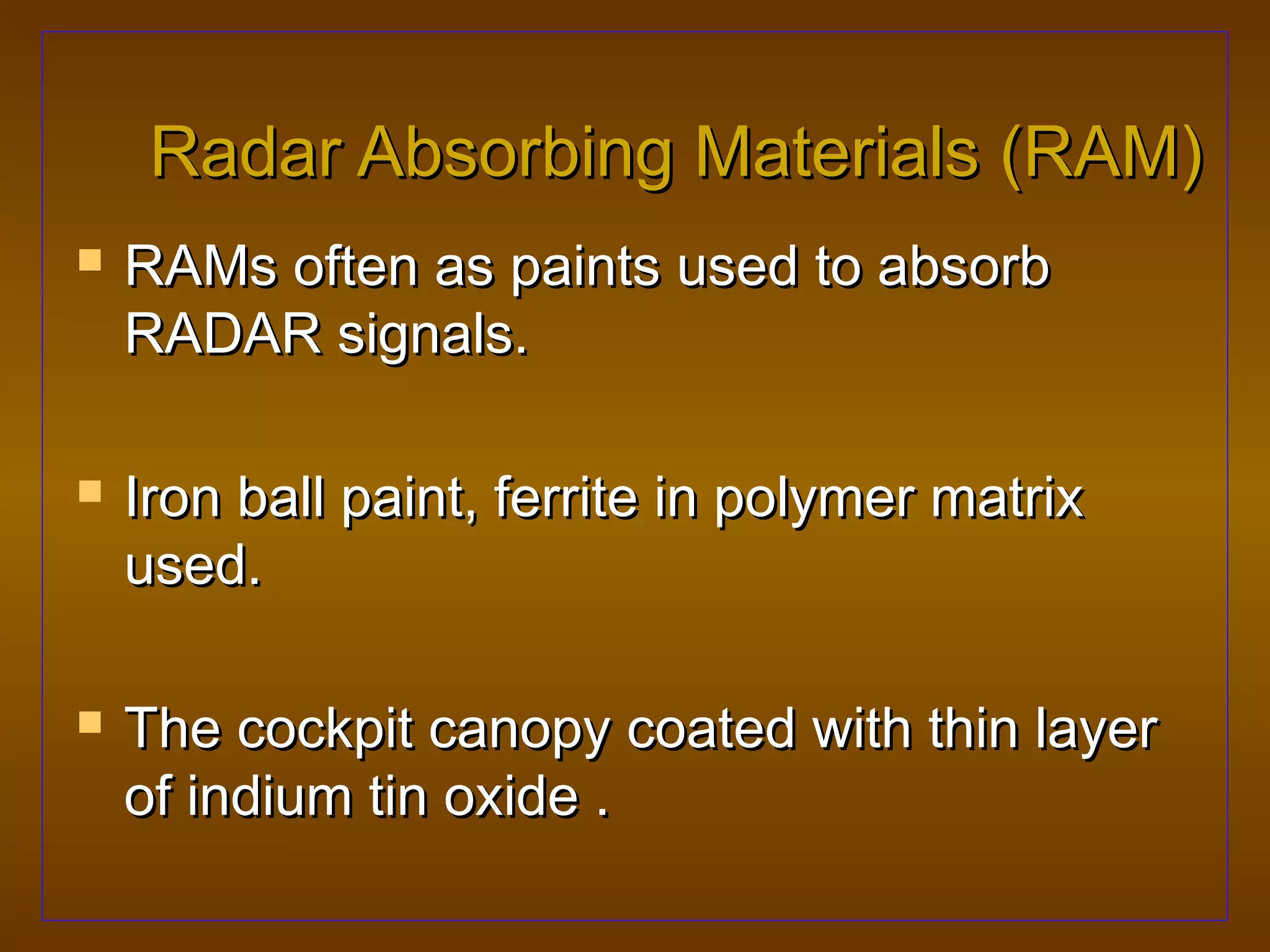 Radar Absorbing Materials (RAM)
   RAMs often as paints used to absorb
    RADAR signals.

   Iron ball paint, ferrite in polymer matrix
    used.

   The cockpit canopy coated with thin layer
    of indium tin oxide .
 