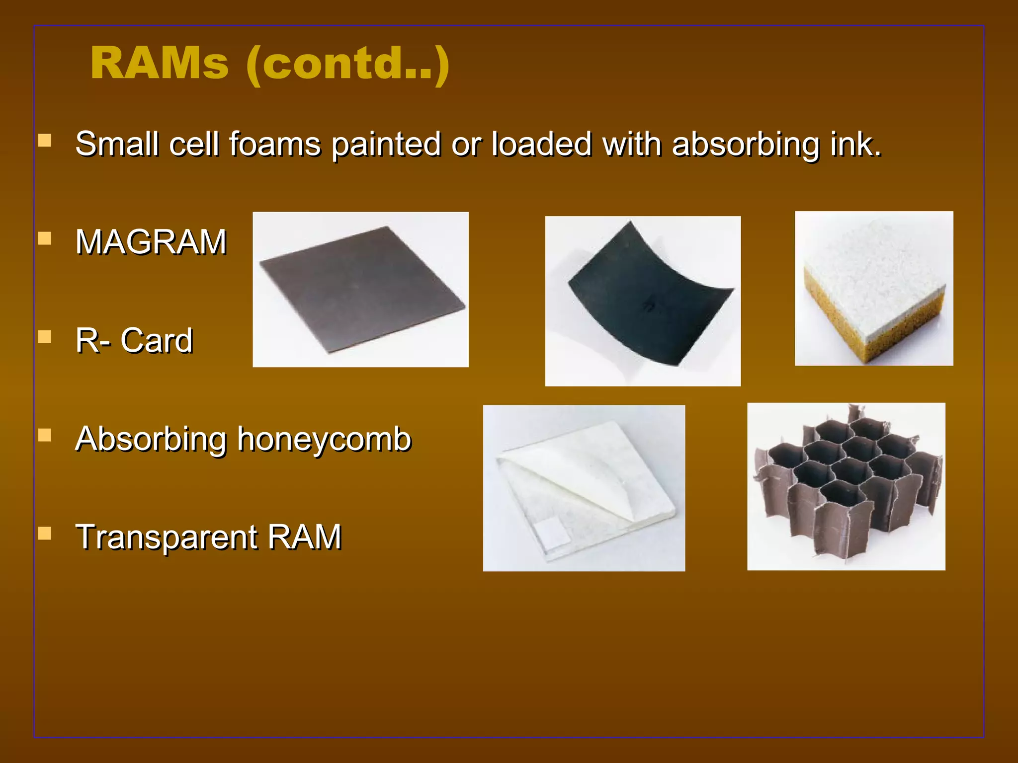 RAMs (contd..)
   Small cell foams painted or loaded with absorbing ink.

   MAGRAM

   R- Card

   Absorbing honeycomb

   Transparent RAM
 