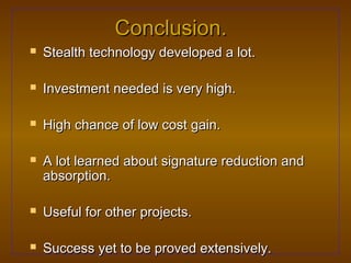 Conclusion.
   Stealth technology developed a lot.

   Investment needed is very high.

   High chance of low cost gain.

   A lot learned about signature reduction and
    absorption.

   Useful for other projects.

   Success yet to be proved extensively.
 