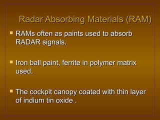 Radar Absorbing Materials (RAM)
   RAMs often as paints used to absorb
    RADAR signals.

   Iron ball paint, ferrite in polymer matrix
    used.

   The cockpit canopy coated with thin layer
    of indium tin oxide .
 