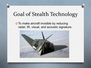 Goal of Stealth Technology
O To make aircraft invisible by reducing
radar, IR, visual, and acoustic signature.
 