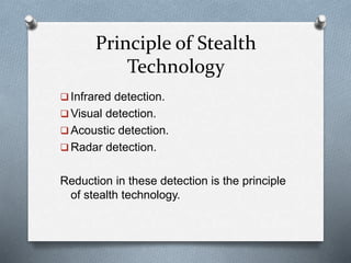 Principle of Stealth
Technology
 Infrared detection.
 Visual detection.
 Acoustic detection.
 Radar detection.
Reduction in these detection is the principle
of stealth technology.
 