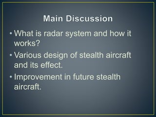 • What is radar system and how it
works?
• Various design of stealth aircraft
and its effect.
• Improvement in future stealth
aircraft.
 