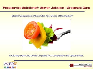 Foodservice Solutions® Steven Johnson - Grocerant Guru

     Stealth Competition: Who’s After Your Share of the Market?




   Exploring expanding points of quality food competition and opportunities.
 
