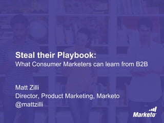 Steal their Playbook: 
What Consumer Marketers can learn from B2B 
Matt Zilli 
Director, Product Marketing, Marketo 
@mattzilli 
 