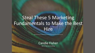 Steal These 5 Marketing
Fundamentals to Make the Best
Hire
Candie Fisher
Recruiting & Consulting
 