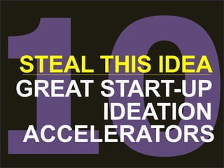 STEAL THIS IDEA 
GREAT START-UP 
IDEATION 
ACCELERATORS 
 