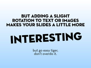 but adding a slight
rotation to text or images
makes your slides a little more

sting
ntere
i
but go easy tiger,
don’t overdo it.

 