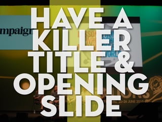 have a
killer
title &
opening
slide

 