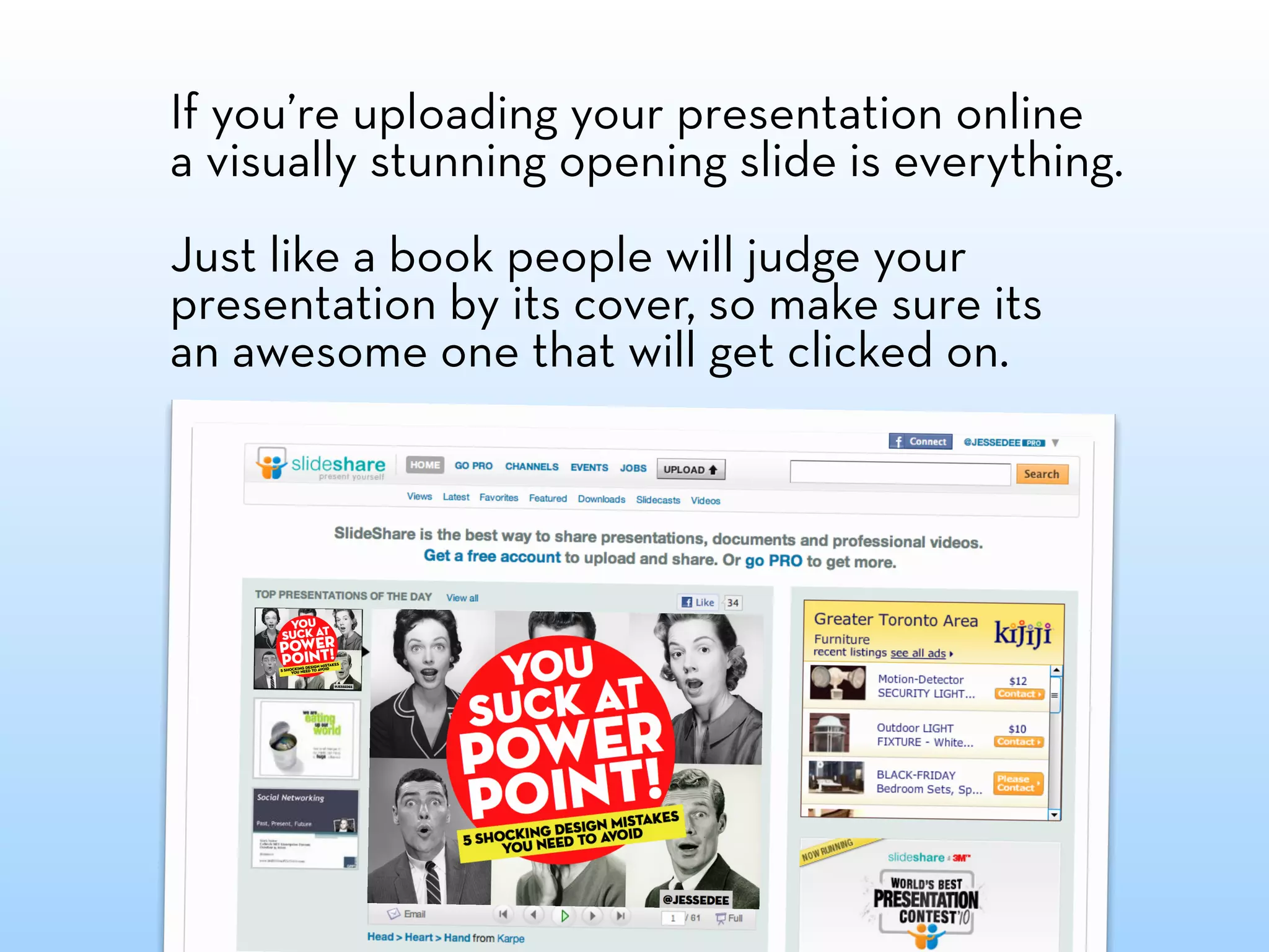 If you’re uploading your presentation online
a visually stunning opening slide is everything.
Just like a book people will judge your
presentation by its cover, so make sure its
an awesome one that will get clicked on.
 