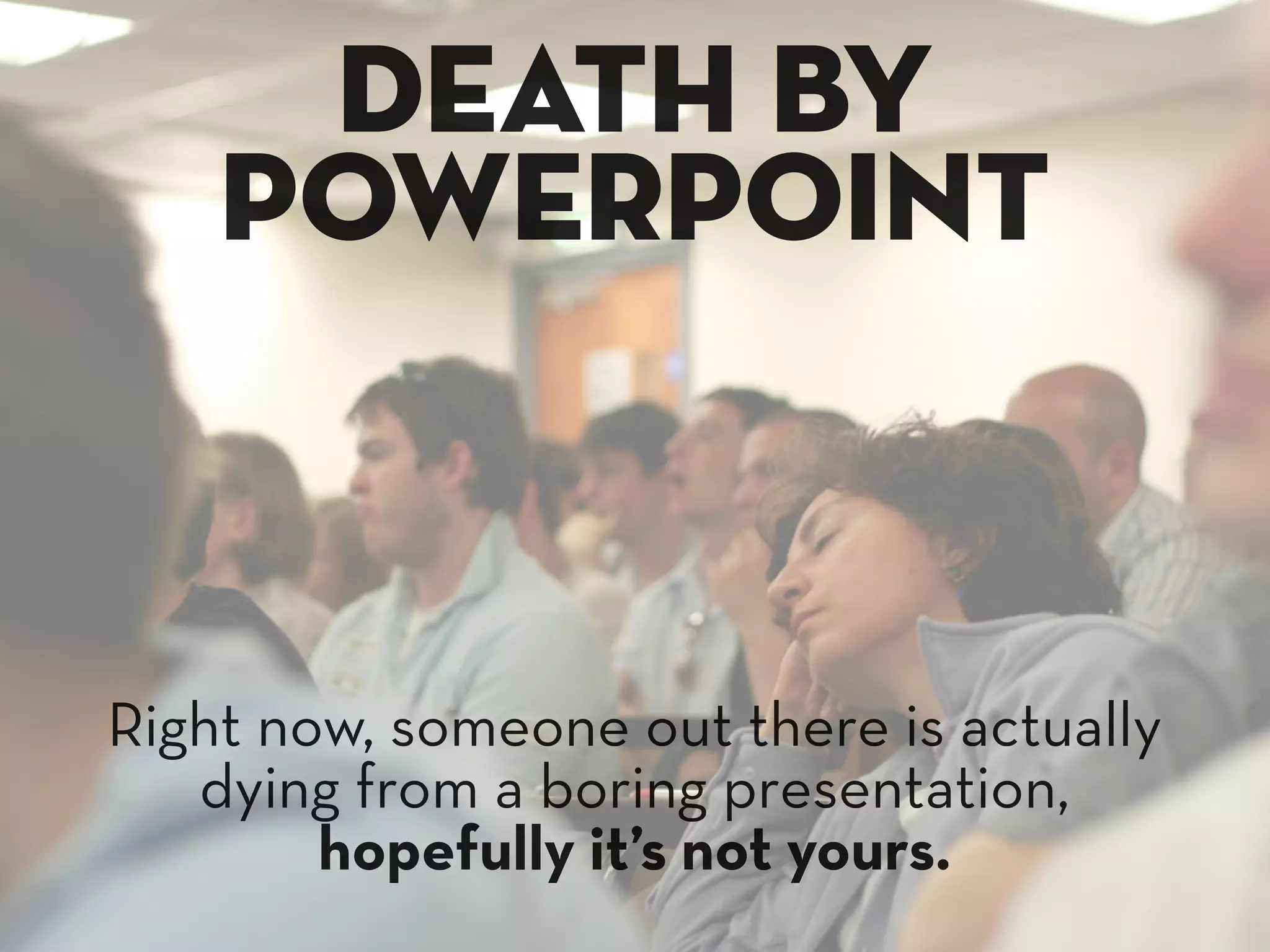 death by
    powerpoint


Right now, someone out there is actually
   dying from a boring presentation,
        hopefully it’s not yours.
 