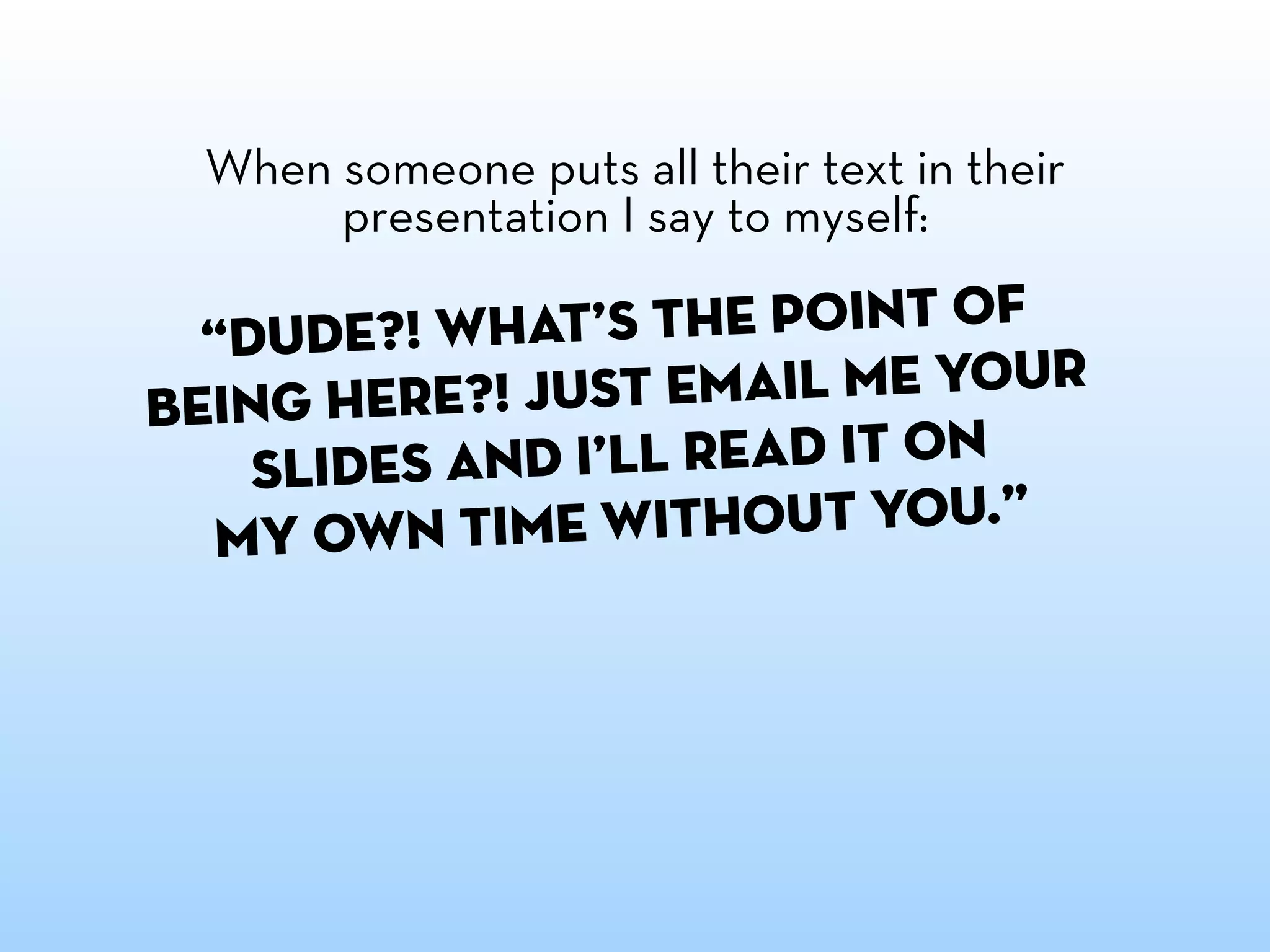 When someone puts all their text in their
      presentation I say to myself:

  “Dude?! Wha  t’s the point of
being here? ! Just email me your
    slides and I’ll read it on
  my own t  ime without you.”
 