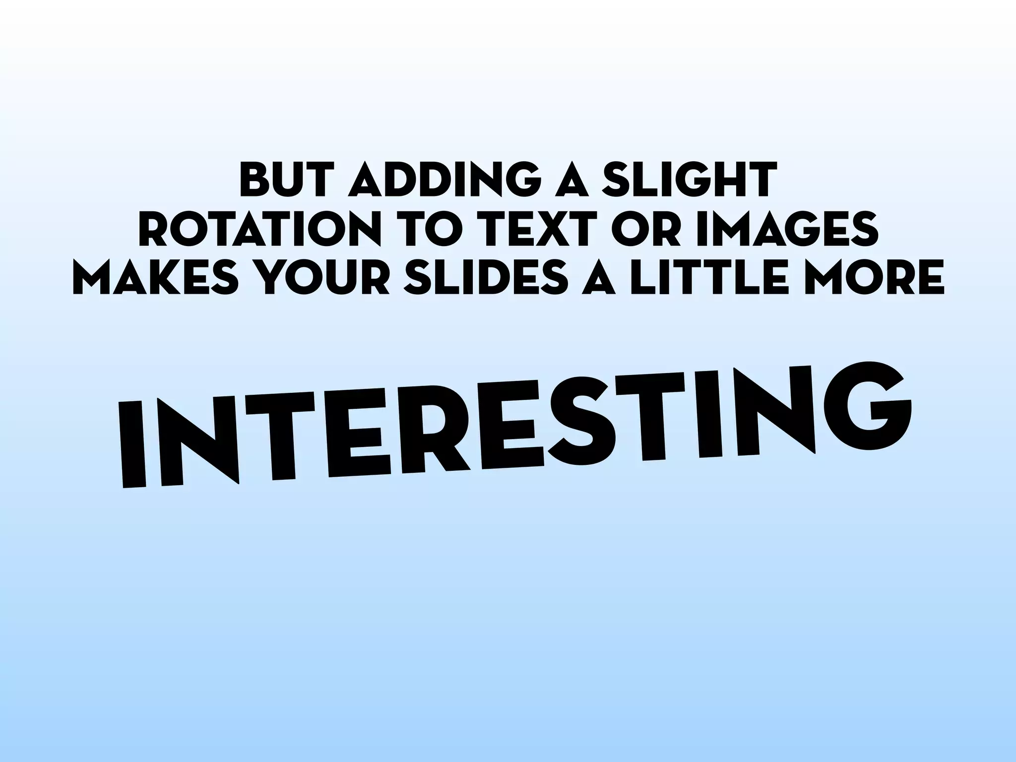 but adding a slight
  rotation to text or images
makes your slides a little more


 i nteresting
 