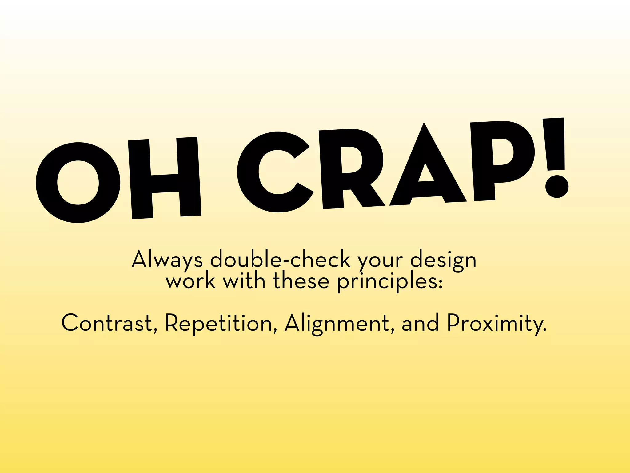 o h crap!
      Always double-check your design
         work with these principles:
Contrast, Repetition, Alignment, and Proximity.
 