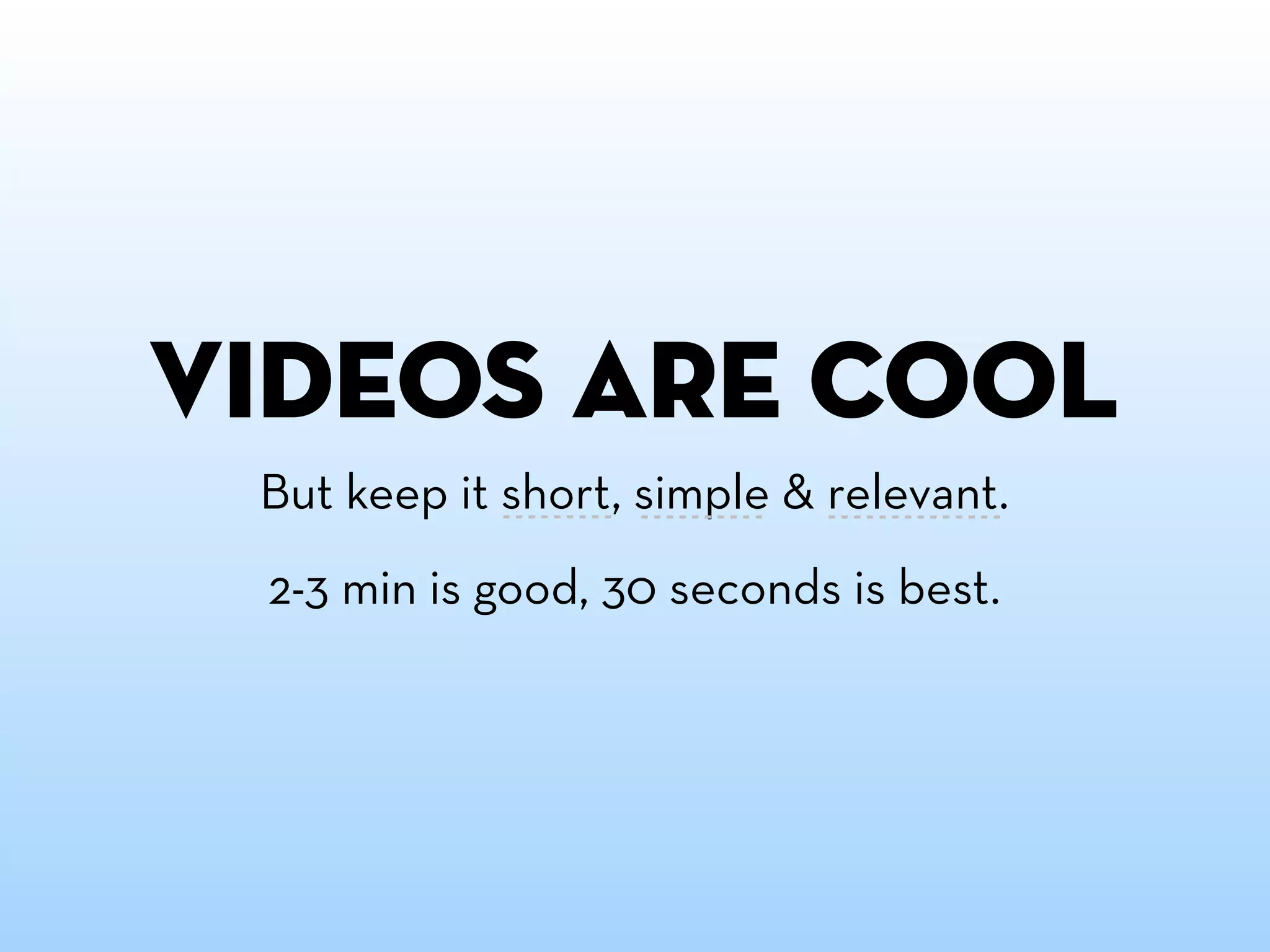 videos are cool
 But keep it short, simple & relevant.
 2-3 min is good, 30 seconds is best.
 