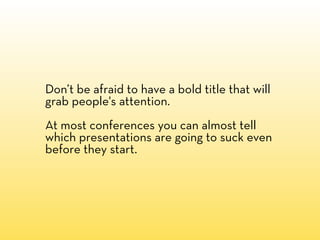 Don’t be afraid to have a bold title that will
grab people's attention.
At most conferences you can almost tell
which presentations are going to suck even
before they start.
 