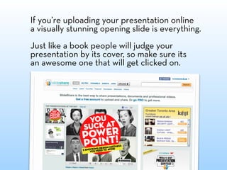 If you’re uploading your presentation online
a visually stunning opening slide is everything.
Just like a book people will judge your
presentation by its cover, so make sure its
an awesome one that will get clicked on.
 