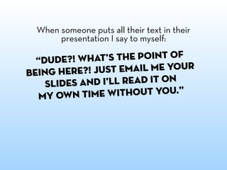 When someone puts all their text in their
      presentation I say to myself:

  “Dude?! Wha  t’s the point of
being here? ! Just email me your
    slides and I’ll read it on
  my own t  ime without you.”
 