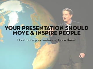 your presentation should
  move & inspire people
   Don’t bore your audience, Gore them!
 