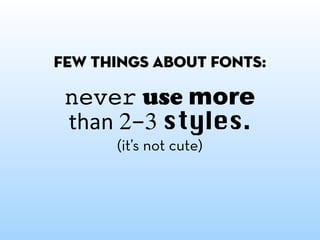 few things about fonts:

 never use more
 than 2-3 styles.
      (it’s not cute)
 