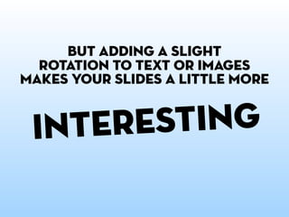 but adding a slight
  rotation to text or images
makes your slides a little more


 i nteresting
 