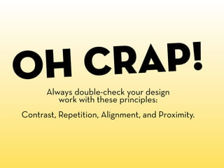 o h crap!
      Always double-check your design
         work with these principles:
Contrast, Repetition, Alignment, and Proximity.
 