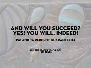 And will you succeed?
 Yes! You will, indeed!
 (98 and ¾ percent guaranteed.)

        Oh! The Places You’ll Go!
                - Dr. Seuss
 
