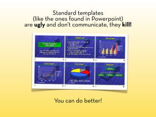 Standard templates
   (like the ones found in Powerpoint)
are ugly and don’t communicate, they kill!




           You can do better!
 