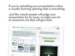 If you’re uploading your presentation online
a visually stunning opening slide is everything.
Just like a book people will judge your
presentation by its cover, so make sure its
an awesome one that will get clicks.
 