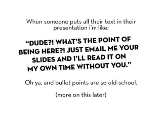 When someone puts all their text in their
          presentation i’m like:

  “Dude?! Wha   t’s the point of
being here?  ! Just email me your
    slide s and I’ll read it on
  my own t   ime without you.”

 Oh ya, and bullet points are so old-school.
            (more on this later)
 