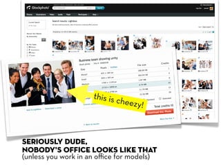 this is c
                             heezy!



Seriously dude,
nobody’s office looks like that
(unless you work in an oﬃce for models)
 
