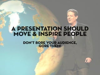 a presentation should
move & inspire people
   don’t bore your audience,
          gore them!
 