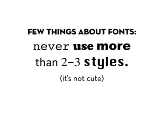 few things about fonts:
 never use more
 than 2-3 styles.
      (it’s not cute)
 