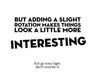 but adding a slight
rotation makes things
look a little more

inter esting
      but go easy tiger,
       don’t overdo it.
 