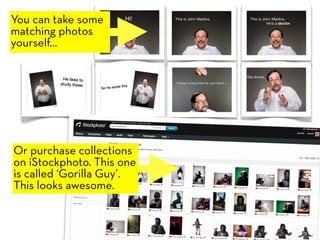 You can take some
matching photos
yourself...




Or purchase collections
on iStockphoto. This one
is called ‘Gorilla Guy’.
This looks awesome.
 