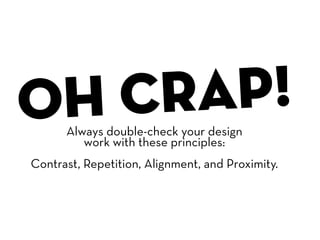 o h cr ap!
      Always double-check your design
         work with these principles:
Contrast, Repetition, Alignment, and Proximity.
 