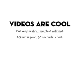 videos are cool
 But keep is short, simple & relevant.
 2-3 min is good, 30 seconds is best.
 