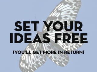 set your
ideas free
(you’ll get more in return)
 