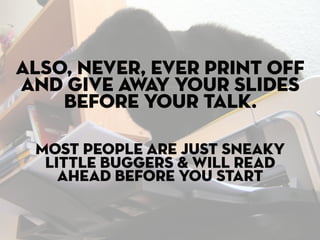 Also, never, ever print off
and give away your slides
    before your talk.

 Most people are just sneaky
  little buggers & will read
    ahead before you start
 