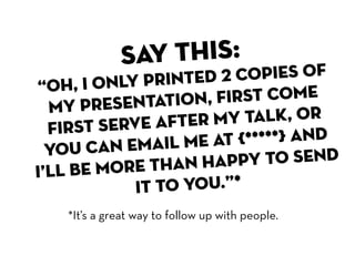 say this:
          nly printed  2 copies of
“Oh, I o
  my   presentatio  n, first come
  fir st serve afte r my talk, or
          n email me a  t {*****} and
  you ca
          ore than ha   ppy to send
i’ll be m
             it to you.”*
   *It’s a great way to follow up with people.
 